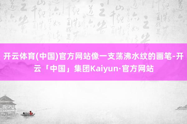 开云体育(中国)官方网站像一支荡沸水纹的画笔-开云「中国」集团Kaiyun·官方网站