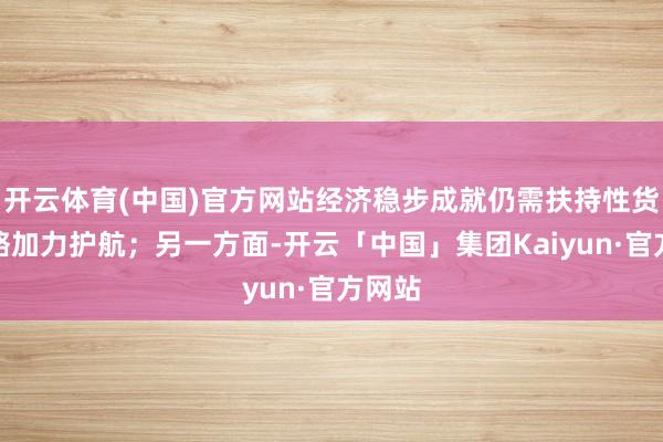 开云体育(中国)官方网站经济稳步成就仍需扶持性货币战略加力护航;另一方面-开云「中国」集团Kaiyun·官方网站