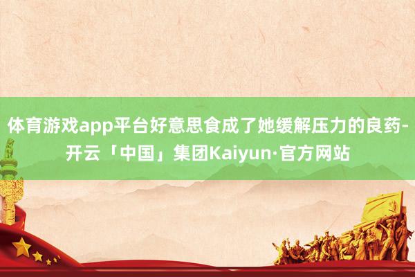 体育游戏app平台好意思食成了她缓解压力的良药-开云「中国」集团Kaiyun·官方网站