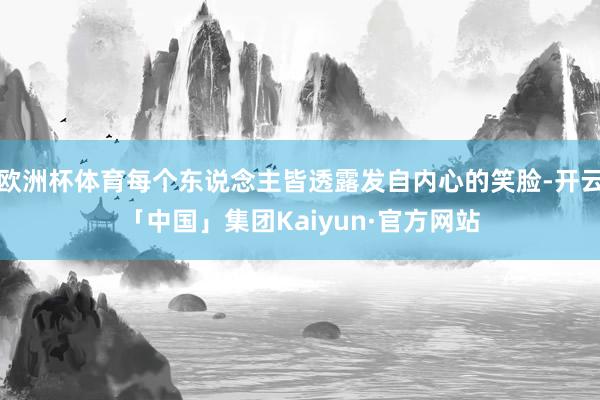 欧洲杯体育每个东说念主皆透露发自内心的笑脸-开云「中国」集团Kaiyun·官方网站