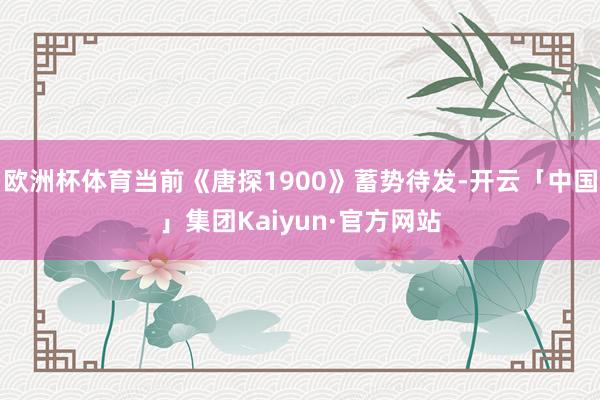 欧洲杯体育当前《唐探1900》蓄势待发-开云「中国」集团Kaiyun·官方网站