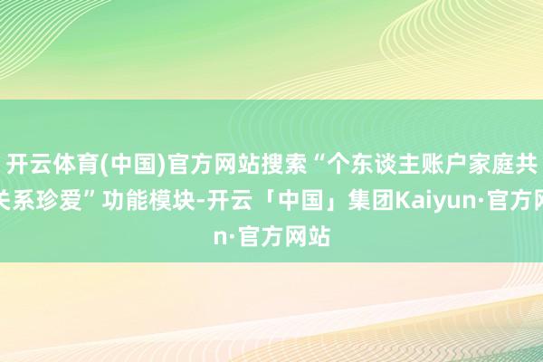开云体育(中国)官方网站搜索“个东谈主账户家庭共济关系珍爱”功能模块-开云「中国」集团Kaiyun·官方网站