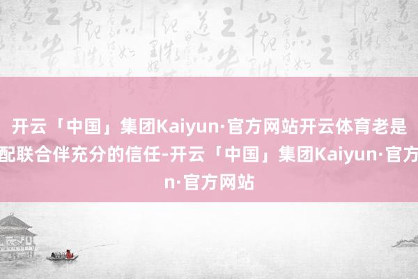 开云「中国」集团Kaiyun·官方网站开云体育老是予以配联合伴充分的信任-开云「中国」集团Kaiyun·官方网站
