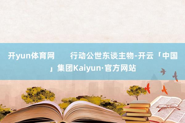 开yun体育网       行动公世东谈主物-开云「中国」集团Kaiyun·官方网站