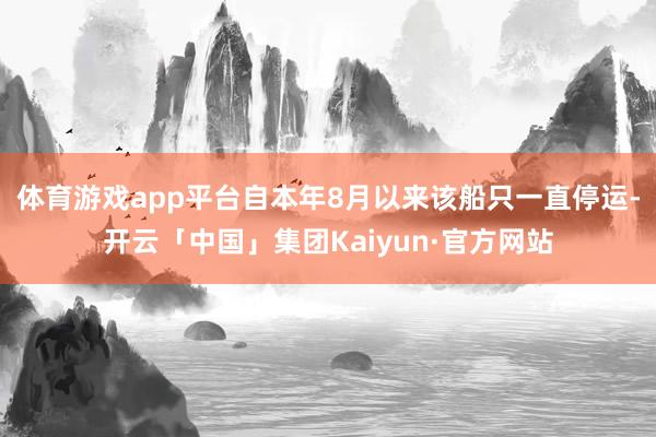 体育游戏app平台自本年8月以来该船只一直停运-开云「中国」集团Kaiyun·官方网站