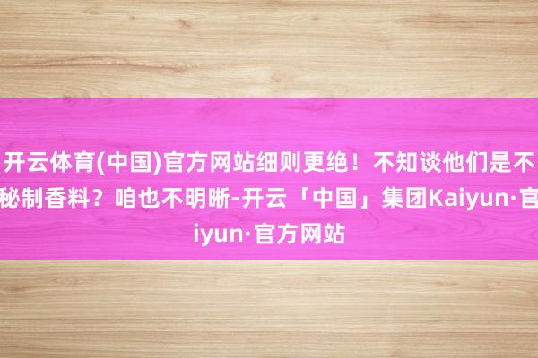 开云体育(中国)官方网站细则更绝!不知谈他们是不是有啥秘制香料?咱也不明晰-开云「中国」集团Kaiyun·官方网站