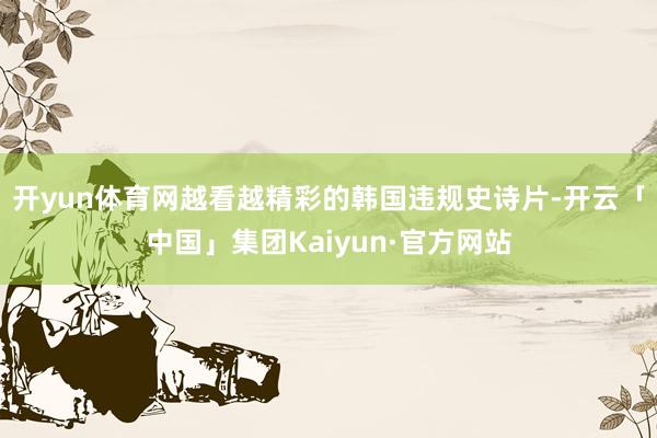 开yun体育网越看越精彩的韩国违规史诗片-开云「中国」集团Kaiyun·官方网站
