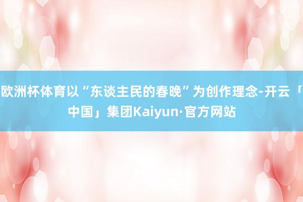 欧洲杯体育以“东谈主民的春晚”为创作理念-开云「中国」集团Kaiyun·官方网站