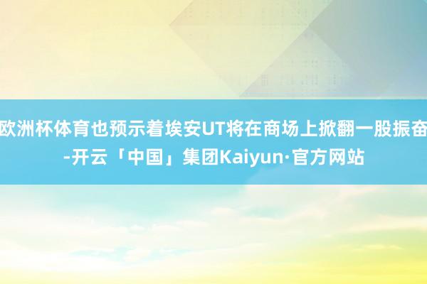 欧洲杯体育也预示着埃安UT将在商场上掀翻一股振奋-开云「中国」集团Kaiyun·官方网站