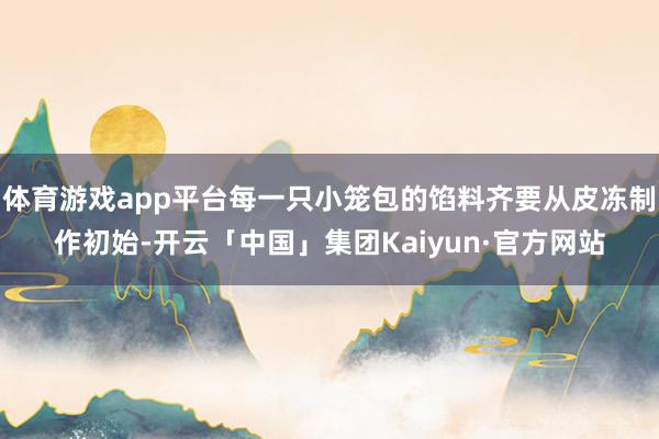 体育游戏app平台每一只小笼包的馅料齐要从皮冻制作初始-开云「中国」集团Kaiyun·官方网站