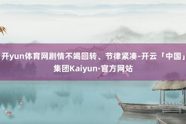 开yun体育网剧情不竭回转、节律紧凑-开云「中国」集团Kaiyun·官方网站
