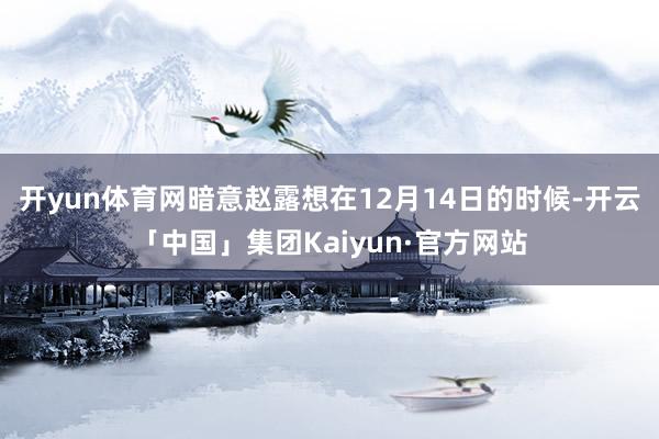 开yun体育网暗意赵露想在12月14日的时候-开云「中国」集团Kaiyun·官方网站