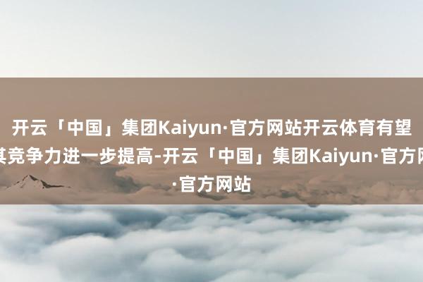 开云「中国」集团Kaiyun·官方网站开云体育有望使其竞争力进一步提高-开云「中国」集团Kaiyun·官方网站