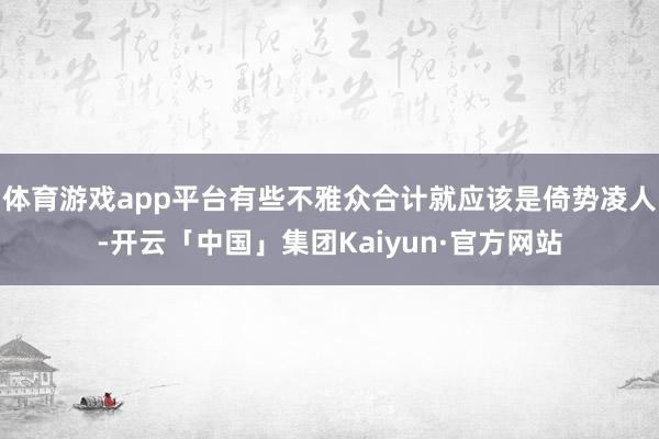 体育游戏app平台有些不雅众合计就应该是倚势凌人-开云「中国」集团Kaiyun·官方网站