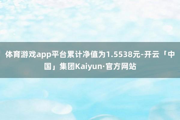 体育游戏app平台累计净值为1.5538元-开云「中国」集团Kaiyun·官方网站