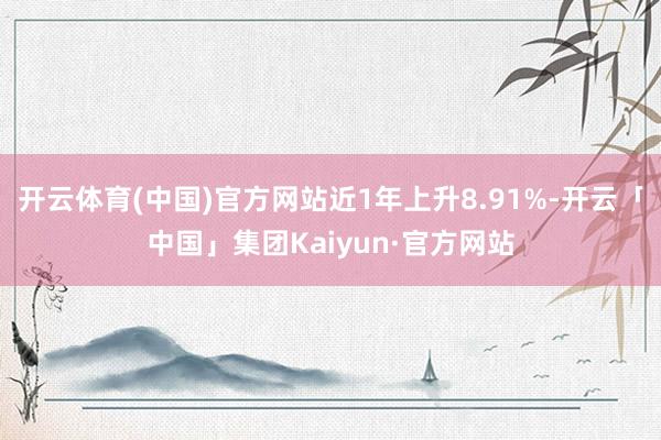 开云体育(中国)官方网站近1年上升8.91%-开云「中国」集团Kaiyun·官方网站