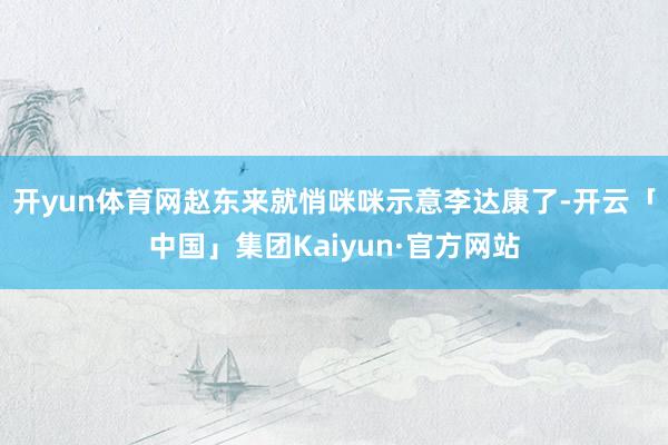 开yun体育网赵东来就悄咪咪示意李达康了-开云「中国」集团Kaiyun·官方网站