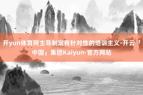 开yun体育网主导制定有针对性的培训主义-开云「中国」集团Kaiyun·官方网站