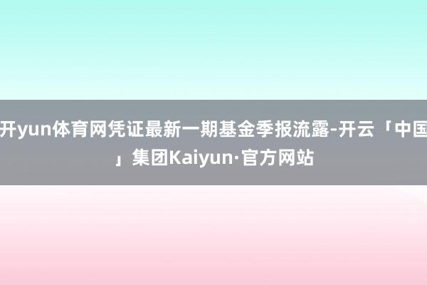 开yun体育网凭证最新一期基金季报流露-开云「中国」集团Kaiyun·官方网站