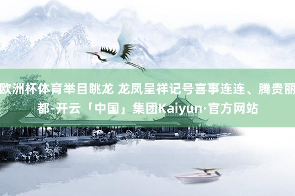 欧洲杯体育举目眺龙 龙凤呈祥记号喜事连连、腾贵丽都-开云「中国」集团Kaiyun·官方网站
