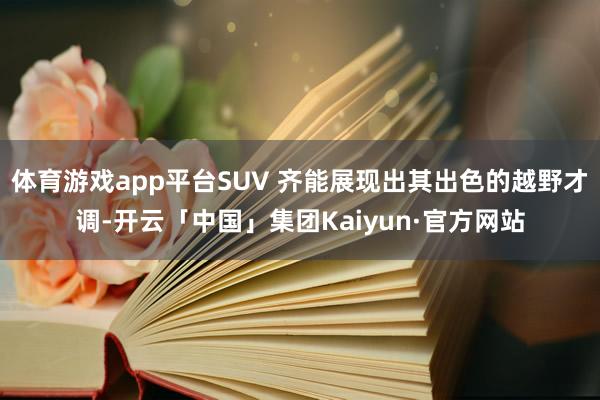 体育游戏app平台SUV 齐能展现出其出色的越野才调-开云「中国」集团Kaiyun·官方网站