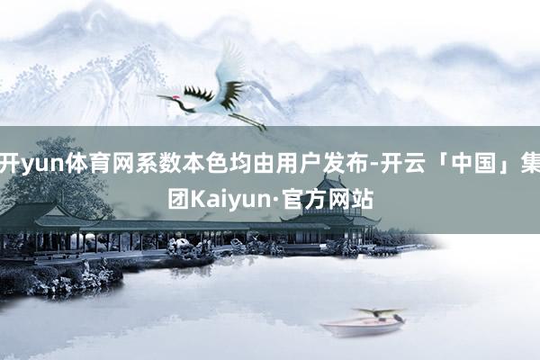开yun体育网系数本色均由用户发布-开云「中国」集团Kaiyun·官方网站
