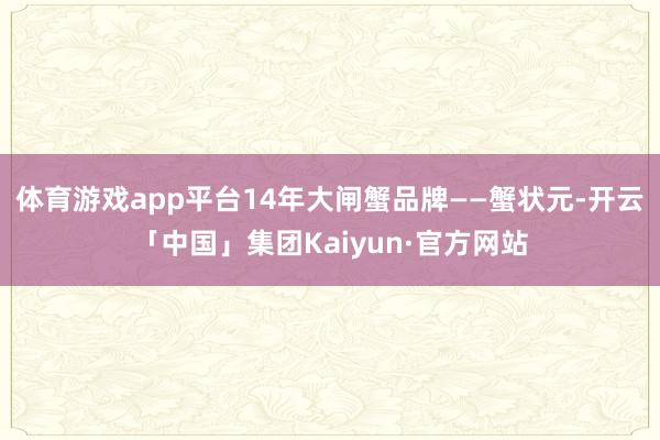 体育游戏app平台14年大闸蟹品牌——蟹状元-开云「中国」集团Kaiyun·官方网站