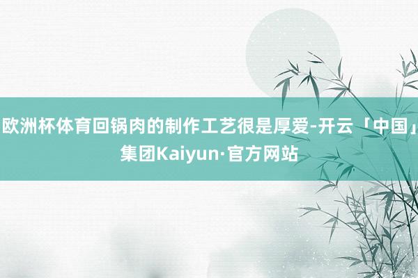 欧洲杯体育回锅肉的制作工艺很是厚爱-开云「中国」集团Kaiyun·官方网站