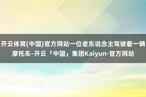 开云体育(中国)官方网站一位老东说念主驾驶着一辆摩托车-开云「中国」集团Kaiyun·官方网站