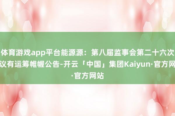 体育游戏app平台能源源：第八届监事会第二十六次会议有运筹帷幄公告-开云「中国」集团Kaiyun·官方网站