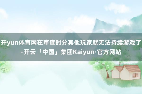 开yun体育网在审查时分其他玩家就无法持续游戏了-开云「中国」集团Kaiyun·官方网站