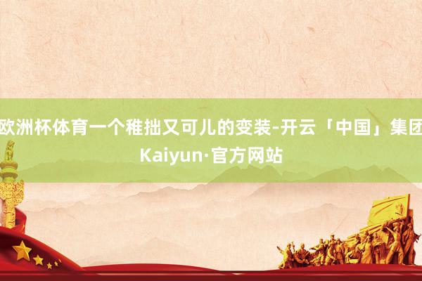 欧洲杯体育一个稚拙又可儿的变装-开云「中国」集团Kaiyun·官方网站