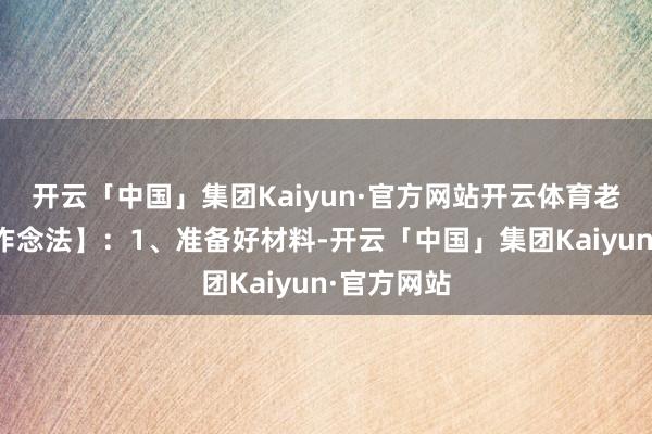开云「中国」集团Kaiyun·官方网站开云体育老姜适量【作念法】:1、准备好材料-开云「中国」集团Kaiyun·官方网站