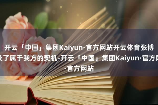 开云「中国」集团Kaiyun·官方网站开云体育张博比及了属于我方的契机-开云「中国」集团Kaiyun·官方网站