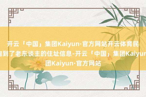 开云「中国」集团Kaiyun·官方网站开云体育民警飞速查询到了老东谈主的住址信息-开云「中国」集团Kaiyun·官方网站