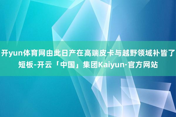 开yun体育网由此日产在高端皮卡与越野领域补皆了短板-开云「中国」集团Kaiyun·官方网站