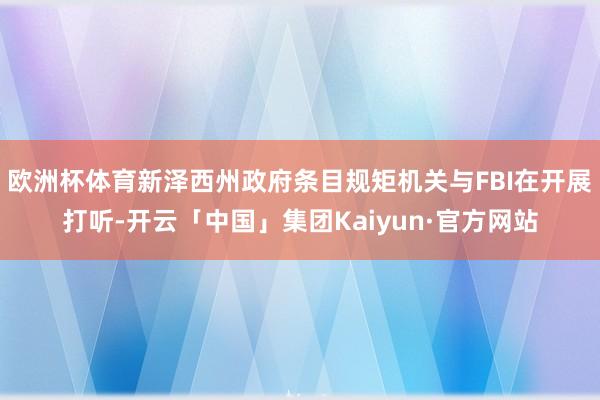 欧洲杯体育新泽西州政府条目规矩机关与FBI在开展打听-开云「中国」集团Kaiyun·官方网站