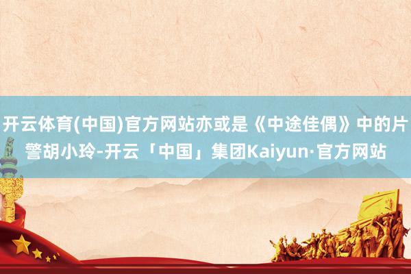 开云体育(中国)官方网站亦或是《中途佳偶》中的片警胡小玲-开云「中国」集团Kaiyun·官方网站