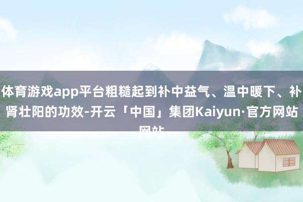 体育游戏app平台粗糙起到补中益气、温中暖下、补肾壮阳的功效-开云「中国」集团Kaiyun·官方网站