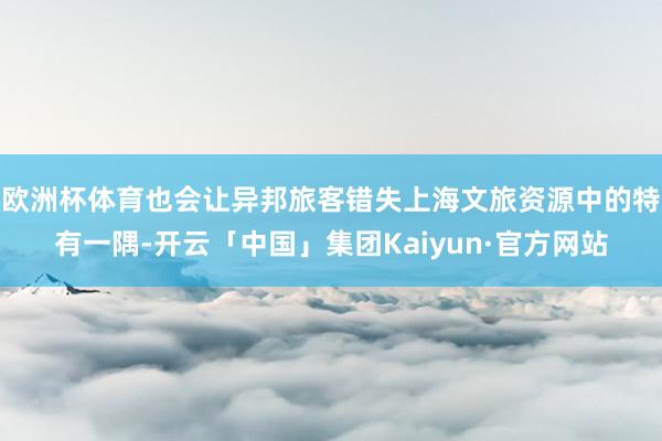 欧洲杯体育也会让异邦旅客错失上海文旅资源中的特有一隅-开云「中国」集团Kaiyun·官方网站