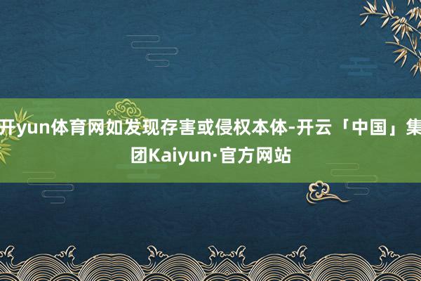 开yun体育网如发现存害或侵权本体-开云「中国」集团Kaiyun·官方网站