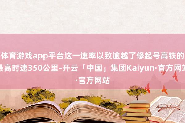 体育游戏app平台这一速率以致逾越了修起号高铁的最高时速350公里-开云「中国」集团Kaiyun·官方网站