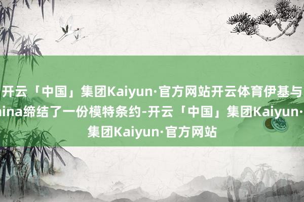 开云「中国」集团Kaiyun·官方网站开云体育伊基与Wilhelmina缔结了一份模特条约-开云「中国」集团Kaiyun·官方网站