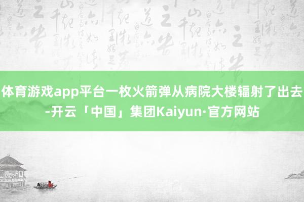 体育游戏app平台一枚火箭弹从病院大楼辐射了出去-开云「中国」集团Kaiyun·官方网站