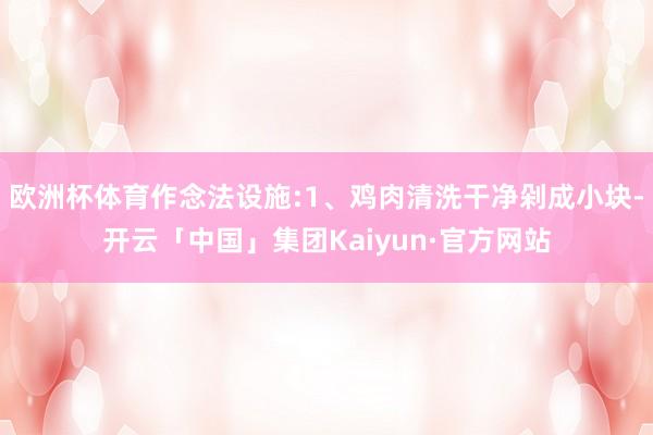 欧洲杯体育作念法设施:1、鸡肉清洗干净剁成小块-开云「中国」集团Kaiyun·官方网站