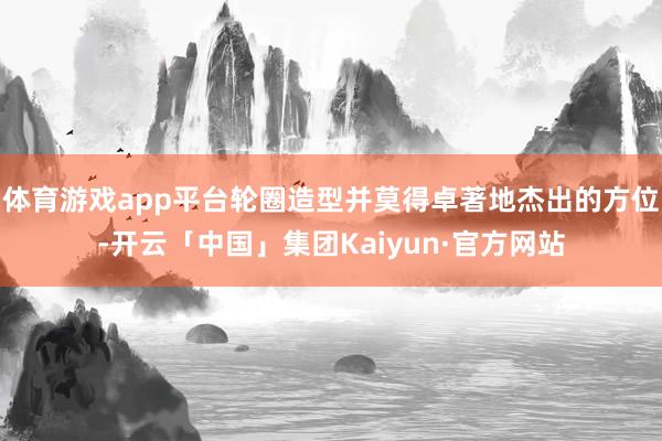 体育游戏app平台轮圈造型并莫得卓著地杰出的方位-开云「中国」集团Kaiyun·官方网站