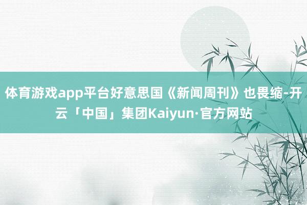 体育游戏app平台好意思国《新闻周刊》也畏缩-开云「中国」集团Kaiyun·官方网站
