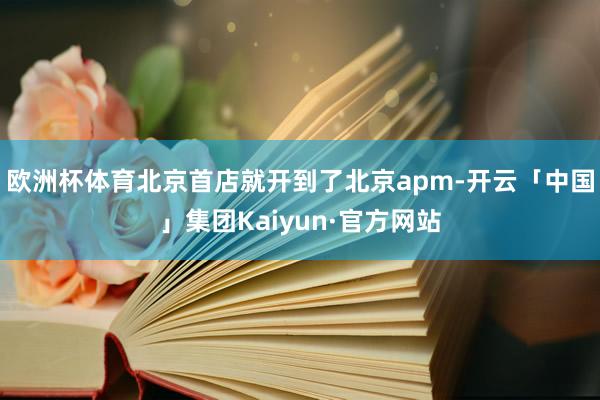 欧洲杯体育北京首店就开到了北京apm-开云「中国」集团Kaiyun·官方网站