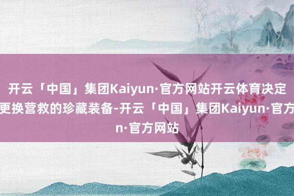 开云「中国」集团Kaiyun·官方网站开云体育决定是否更换营救的珍藏装备-开云「中国」集团Kaiyun·官方网站