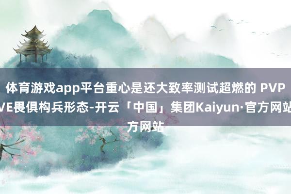 体育游戏app平台重心是还大致率测试超燃的 PVPVE畏俱构兵形态-开云「中国」集团Kaiyun·官方网站